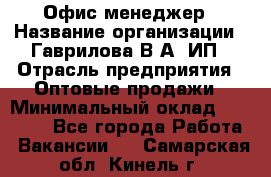 Офис-менеджер › Название организации ­ Гаврилова В.А, ИП › Отрасль предприятия ­ Оптовые продажи › Минимальный оклад ­ 20 000 - Все города Работа » Вакансии   . Самарская обл.,Кинель г.